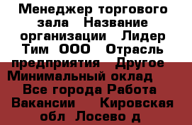 Менеджер торгового зала › Название организации ­ Лидер Тим, ООО › Отрасль предприятия ­ Другое › Минимальный оклад ­ 1 - Все города Работа » Вакансии   . Кировская обл.,Лосево д.